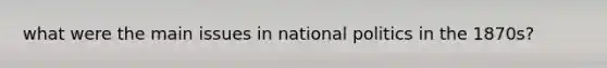 what were the main issues in national politics in the 1870s?