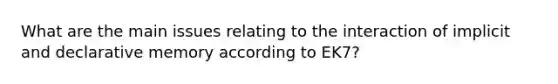 What are the main issues relating to the interaction of implicit and declarative memory according to EK7?