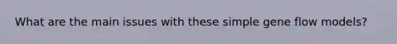 What are the main issues with these simple gene flow models?