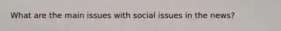 What are the main issues with social issues in the news?