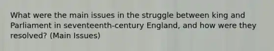 What were the main issues in the struggle between king and Parliament in seventeenth-century England, and how were they resolved? (Main Issues)