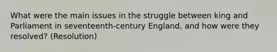 What were the main issues in the struggle between king and Parliament in seventeenth-century England, and how were they resolved? (Resolution)