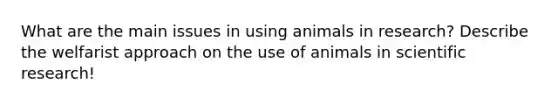 What are the main issues in using animals in research? Describe the welfarist approach on the use of animals in scientific research!