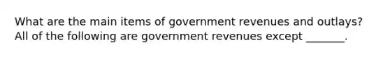 What are the main items of government revenues and​ outlays? All of the following are government revenues except​ _______.