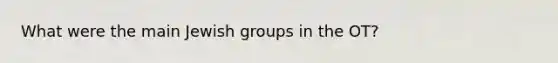 What were the main Jewish groups in the OT?