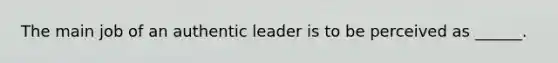 The main job of an authentic leader is to be perceived as ______.