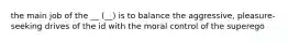 the main job of the __ (__) is to balance the aggressive, pleasure-seeking drives of the id with the moral control of the superego