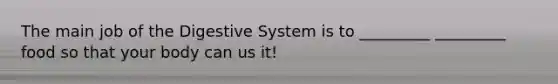 The main job of the Digestive System is to _________ _________ food so that your body can us it!