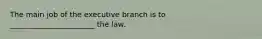 The main job of the executive branch is to _______________________ the law.