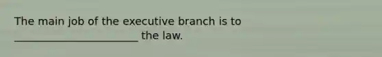 The main job of <a href='https://www.questionai.com/knowledge/kBllUhZHhd-the-executive-branch' class='anchor-knowledge'>the executive branch</a> is to _______________________ the law.