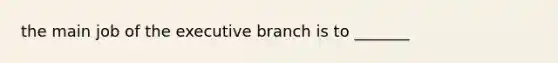 the main job of the executive branch is to _______