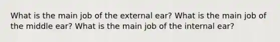 What is the main job of the external ear? What is the main job of the middle ear? What is the main job of the internal ear?