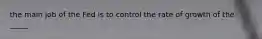 the main job of the Fed is to control the rate of growth of the _____