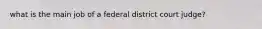 what is the main job of a federal district court judge?