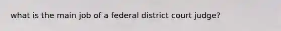 what is the main job of a federal district court judge?