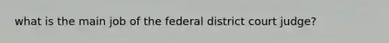 what is the main job of the federal district court judge?