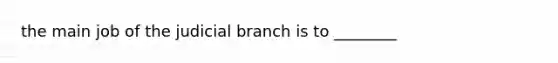 the main job of the judicial branch is to ________