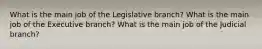 What is the main job of the Legislative branch? What is the main job of the Executive branch? What is the main job of the Judicial branch?