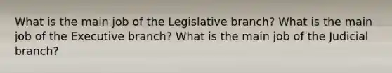 What is the main job of the Legislative branch? What is the main job of the Executive branch? What is the main job of the Judicial branch?