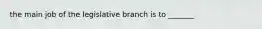 the main job of the legislative branch is to _______