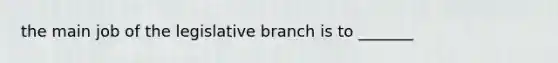 the main job of the legislative branch is to _______