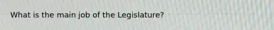 What is the main job of the Legislature?