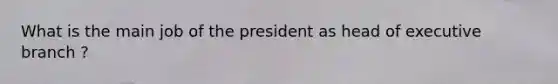 What is the main job of the president as head of executive branch ?