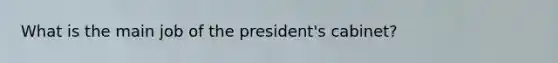 What is the main job of the president's cabinet?