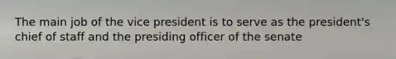 The main job of the vice president is to serve as the president's chief of staff and the presiding officer of the senate