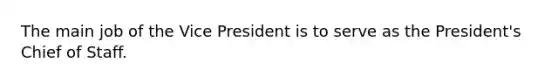 The main job of the Vice President is to serve as the President's Chief of Staff.