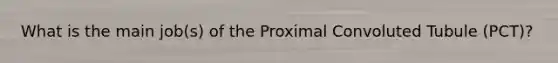 What is the main job(s) of the Proximal Convoluted Tubule (PCT)?