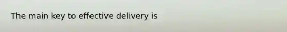 The main key to effective delivery is