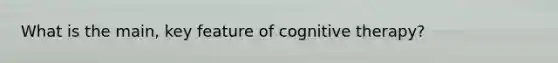 What is the main, key feature of cognitive therapy?