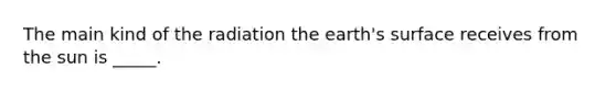 The main kind of the radiation the earth's surface receives from the sun is _____.