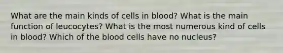 What are the main kinds of cells in blood? What is the main function of leucocytes? What is the most numerous kind of cells in blood? Which of the blood cells have no nucleus?