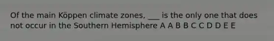 Of the main Köppen climate zones, ___ is the only one that does not occur in the Southern Hemisphere A A B B C C D D E E