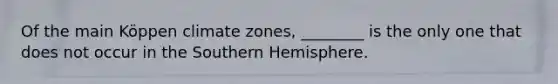 Of the main Köppen climate zones, ________ is the only one that does not occur in the Southern Hemisphere.
