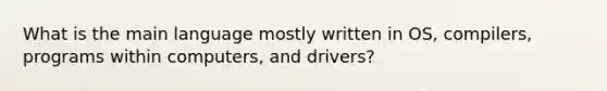 What is the main language mostly written in OS, compilers, programs within computers, and drivers?