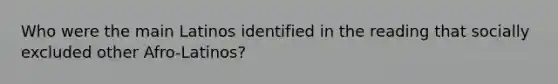 Who were the main Latinos identified in the reading that socially excluded other Afro-Latinos?