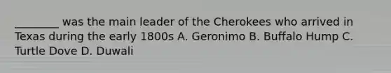 ________ was the main leader of the Cherokees who arrived in Texas during the early 1800s A. Geronimo B. Buffalo Hump C. Turtle Dove D. Duwali