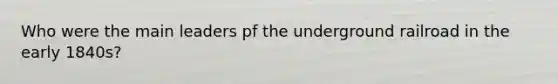 Who were the main leaders pf the underground railroad in the early 1840s?