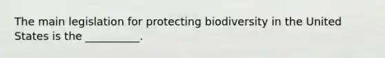 The main legislation for protecting biodiversity in the United States is the __________.