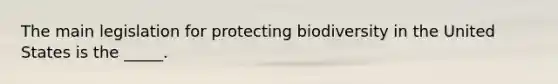 The main legislation for protecting biodiversity in the United States is the _____.