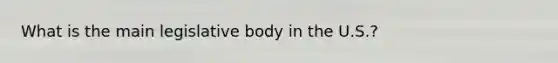 What is the main legislative body in the U.S.?