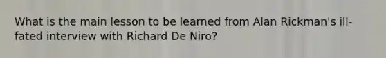 What is the main lesson to be learned from Alan Rickman's ill-fated interview with Richard De Niro?