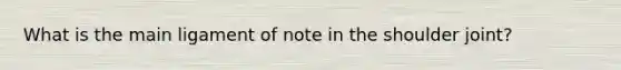 What is the main ligament of note in the shoulder joint?