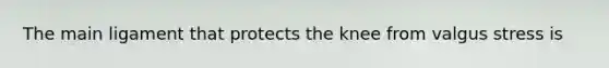 The main ligament that protects the knee from valgus stress is