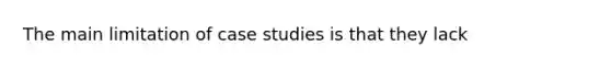 The main limitation of case studies is that they lack