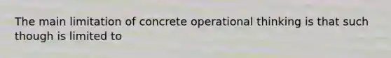 The main limitation of concrete operational thinking is that such though is limited to
