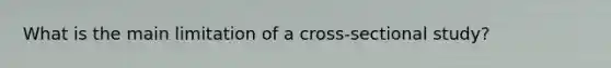 What is the main limitation of a cross-sectional study?